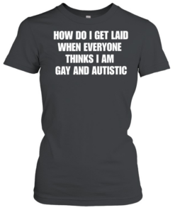How do I get laid when everyone thinks i’m gay and autistic T Classic Women's T-shirt