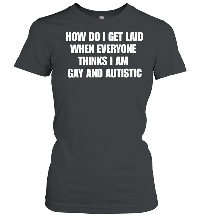How do I get laid when everyone thinks i’m gay and autistic T Classic Women's T-shirt