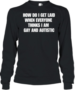 How do I get laid when everyone thinks i’m gay and autistic T Long Sleeved T-shirt