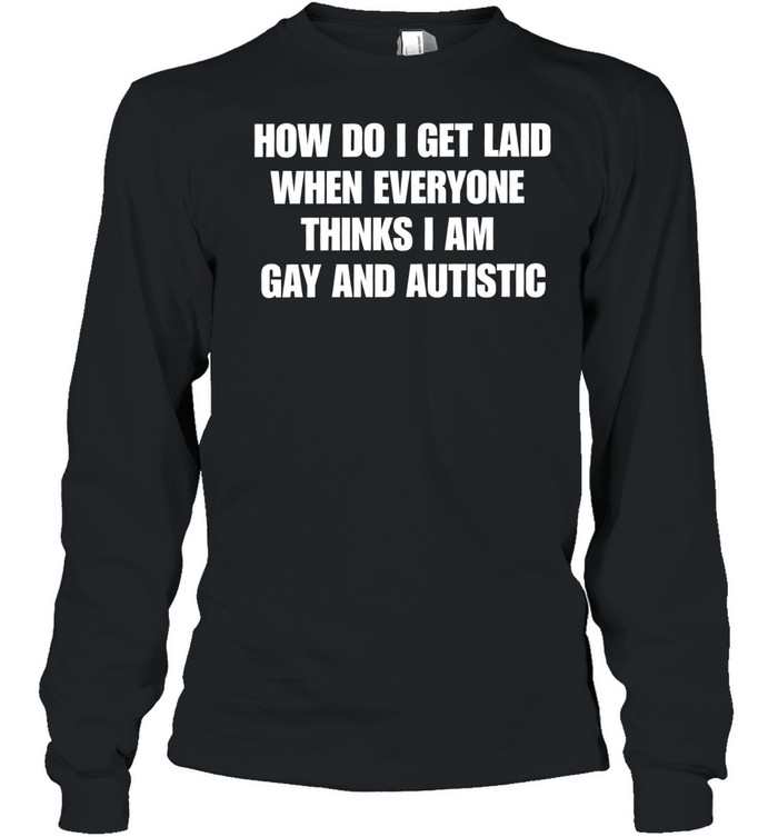 How do I get laid when everyone thinks i’m gay and autistic T Long Sleeved T-shirt