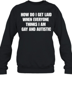 How do I get laid when everyone thinks i’m gay and autistic T Unisex Sweatshirt