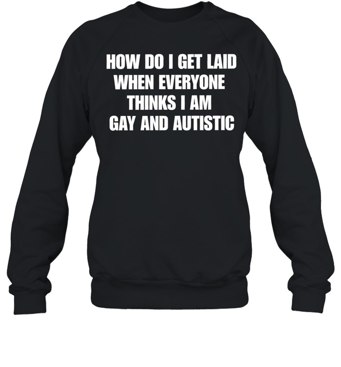 How do I get laid when everyone thinks i’m gay and autistic T Unisex Sweatshirt