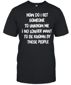 How do I get someone to unknow me I no longer want to be known by these people  Classic Men's T-shirt