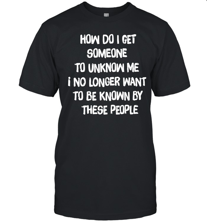 How do I get someone to unknow me I no longer want to be known by these people Classic Men's T-shirt