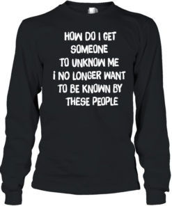 How do I get someone to unknow me I no longer want to be known by these people Long Sleeved T-shirt