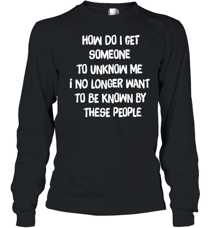 How do I get someone to unknow me I no longer want to be known by these people Long Sleeved T-shirt