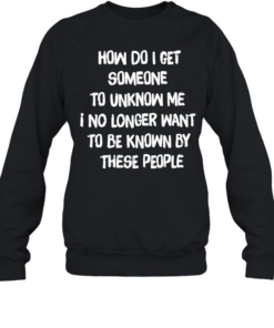 How do I get someone to unknow me I no longer want to be known by these people Unisex Sweatshirt