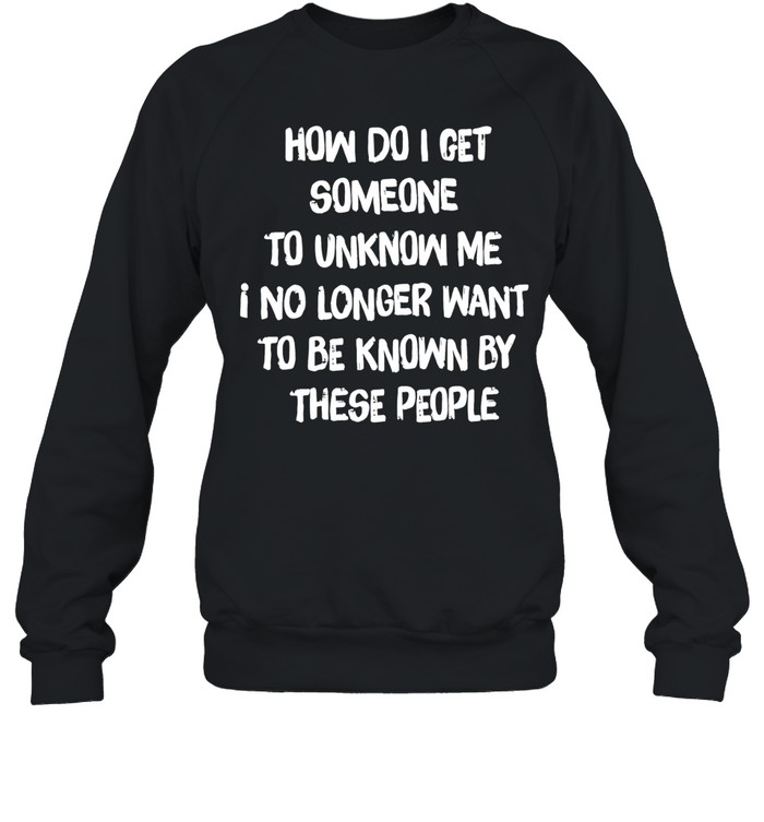 How do I get someone to unknow me I no longer want to be known by these people Unisex Sweatshirt