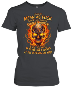 I Can Be Mean As Fuck Sweet As Candy Cold As Winter Evil As Hell Or Loyal Like A Soldier It All Depends On You Classic Women's T-shirt