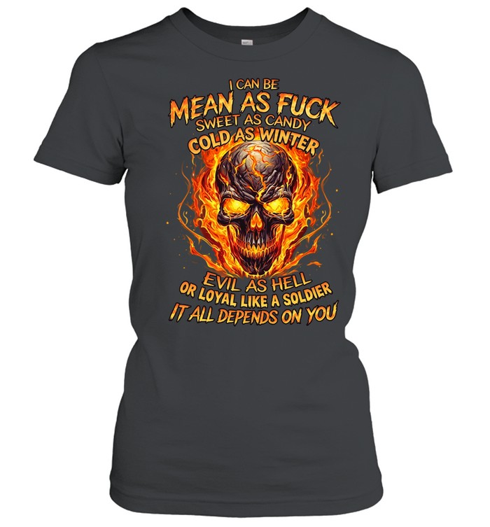 I Can Be Mean As Fuck Sweet As Candy Cold As Winter Evil As Hell Or Loyal Like A Soldier It All Depends On You Classic Women's T-shirt