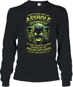 I Didn't Turn Into An Asshole Overnight It Took Years Of People Pissing Me Off Dealing With Idiots To Get This Good At It  Long Sleeved T-shirt