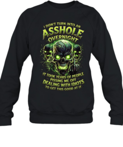 I Didn't Turn Into An Asshole Overnight It Took Years Of People Pissing Me Off Dealing With Idiots To Get This Good At It  Unisex Sweatshirt