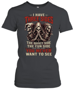 I HAVE THREE SIDES, THE QUIET SIDE, THE FUN SIDE AND THE SIDE YOU NEVER WANT TO SEE  Classic Women's T-shirt