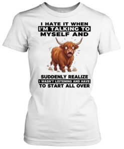 I Hate It When I'm Talking To Myself And Suddenly Realize I Wasn't Listening And Have To Start All Over  Classic Women's T-shirt