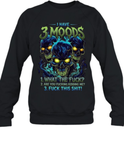 I Have 3 Moods 1 What The Fuck 2 Are You Fucking Kidding Me 3 Fuck This Shit T Unisex Sweatshirt