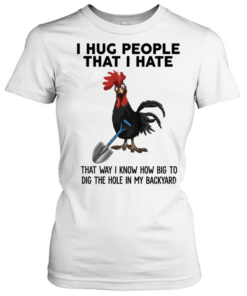 I Hug People That I Hate That Way I Know How Big To Dig The Hole In My Backyard Classic Women's T-shirt