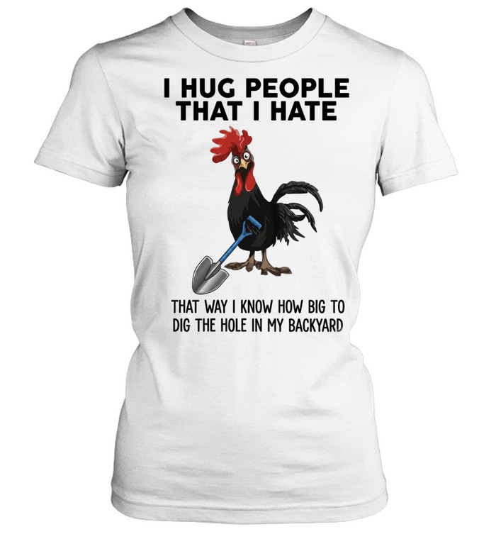 I Hug People That I Hate That Way I Know How Big To Dig The Hole In My Backyard Classic Women's T-shirt