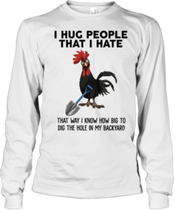 I Hug People That I Hate That Way I Know How Big To Dig The Hole In My Backyard Long Sleeved T-shirt