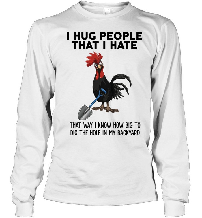 I Hug People That I Hate That Way I Know How Big To Dig The Hole In My Backyard Long Sleeved T-shirt