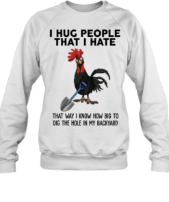 I Hug People That I Hate That Way I Know How Big To Dig The Hole In My Backyard Unisex Sweatshirt