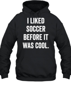 I Liked Soccer Before It Was Cool T Unisex Hoodie