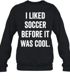 I Liked Soccer Before It Was Cool T Unisex Sweatshirt