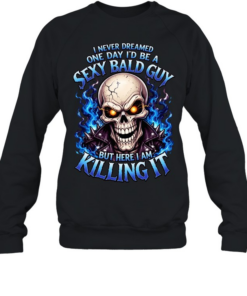 I Never Dreamed One Day I'd Be A Sexy Bald Guy T Unisex Sweatshirt