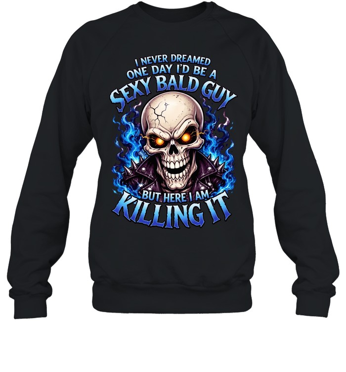 I Never Dreamed One Day I'd Be A Sexy Bald Guy T Unisex Sweatshirt