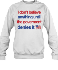 I don’t believe anything until the government denies it T Unisex Sweatshirt