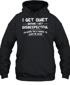  I get quiet before I get disrespectful I’m giving you a chance to leave me alone  Unisex Hoodie