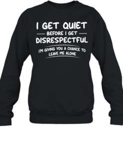  I get quiet before I get disrespectful I’m giving you a chance to leave me alone  Unisex Sweatshirt