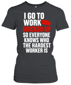 I go to work bricked up so everyone knows who the hardest worker is  Classic Women's T-shirt