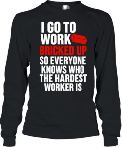 I go to work bricked up so everyone knows who the hardest worker is  Long Sleeved T-shirt