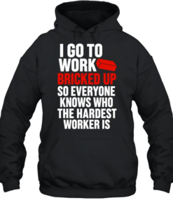 I go to work bricked up so everyone knows who the hardest worker is  Unisex Hoodie