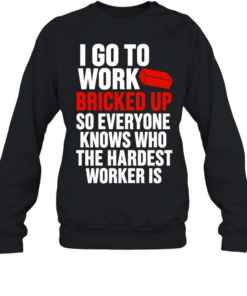 I go to work bricked up so everyone knows who the hardest worker is  Unisex Sweatshirt