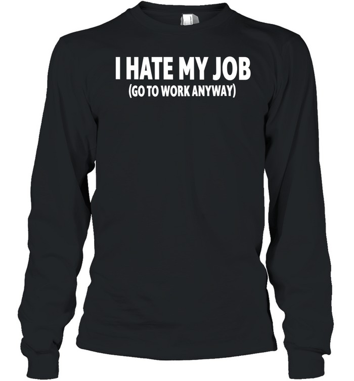 I hate my job go to work anyway Long Sleeved T-shirt