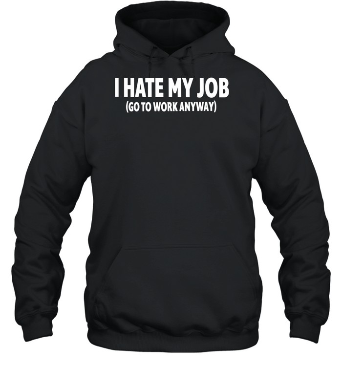 I hate my job go to work anyway Unisex Hoodie