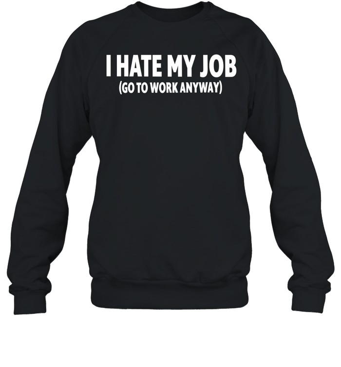 I hate my job go to work anyway Unisex Sweatshirt