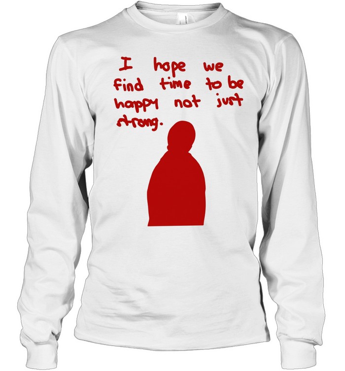 I hope we find time to be happy not just strong Long Sleeved T-shirt