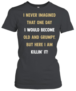 I never imagined that one day I would become old and grumpy but here I am killin’ it  Classic Women's T-shirt