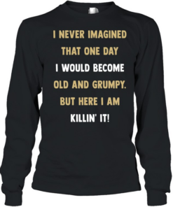 I never imagined that one day I would become old and grumpy but here I am killin’ it  Long Sleeved T-shirt