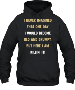 I never imagined that one day I would become old and grumpy but here I am killin’ it  Unisex Hoodie