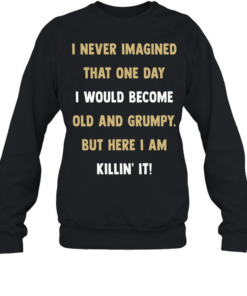 I never imagined that one day I would become old and grumpy but here I am killin’ it  Unisex Sweatshirt