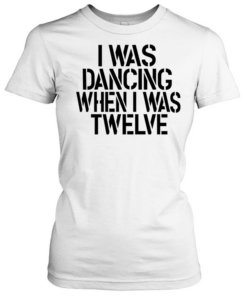 I was dancing when I was twelve  Classic Women's T-shirt