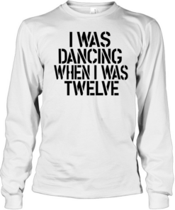 I was dancing when I was twelve  Long Sleeved T-shirt