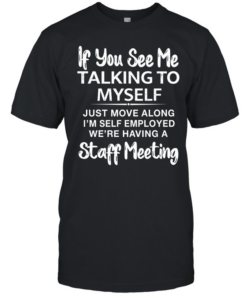 IF YOU SEE ME TALKING TO MYSELF JUST MOVE ALONG I'M SELF EMPLOYED WE'RE HAVING A STAFF MEETING Classic Men's T-shirt