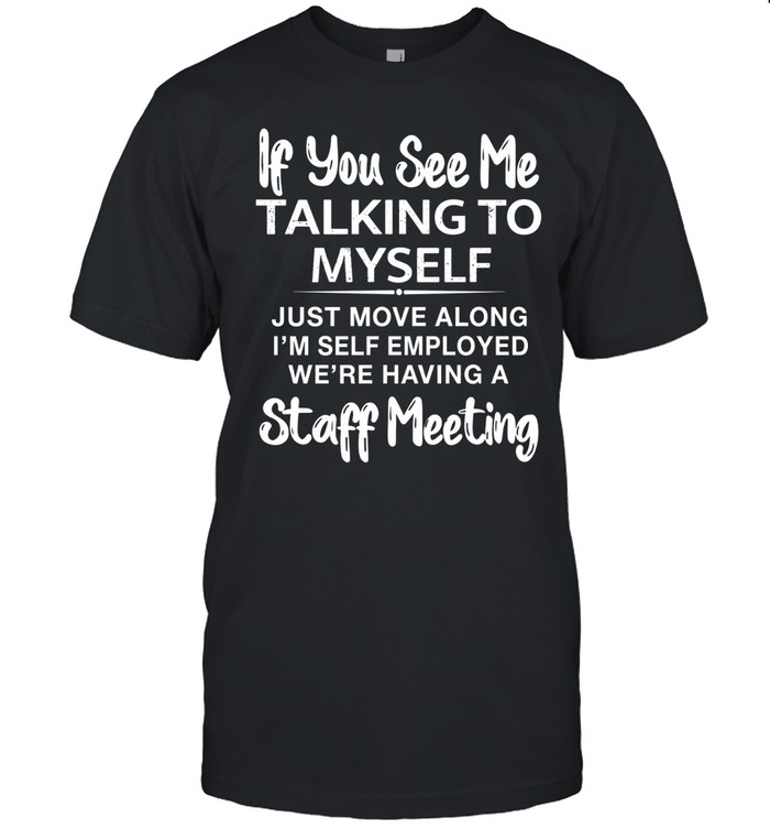 IF YOU SEE ME TALKING TO MYSELF JUST MOVE ALONG I'M SELF EMPLOYED WE'RE HAVING A STAFF MEETING Classic Men's T-shirt