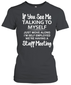 IF YOU SEE ME TALKING TO MYSELF JUST MOVE ALONG I'M SELF EMPLOYED WE'RE HAVING A STAFF MEETING Classic Women's T-shirt