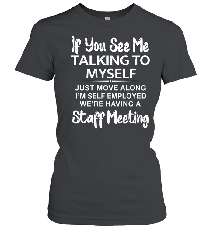 IF YOU SEE ME TALKING TO MYSELF JUST MOVE ALONG I'M SELF EMPLOYED WE'RE HAVING A STAFF MEETING Classic Women's T-shirt