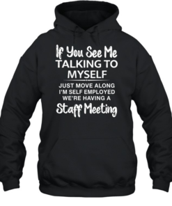 IF YOU SEE ME TALKING TO MYSELF JUST MOVE ALONG I'M SELF EMPLOYED WE'RE HAVING A STAFF MEETING Unisex Hoodie